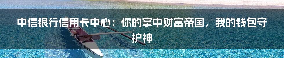 中信银行信用卡中心:你的掌中财富帝国,我的钱包守护神