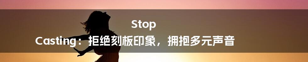 Stop Casting：拒绝刻板印象，拥抱多元声音