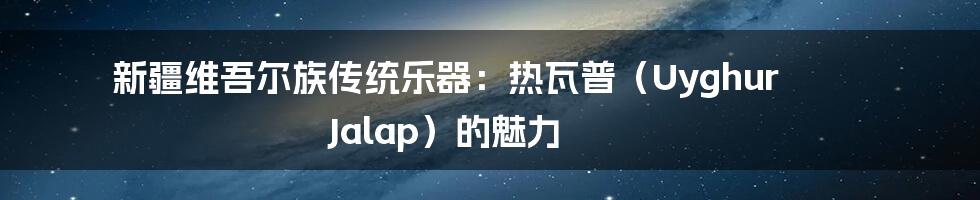 新疆维吾尔族传统乐器:热瓦普(Uyghur Jalap)的魅力