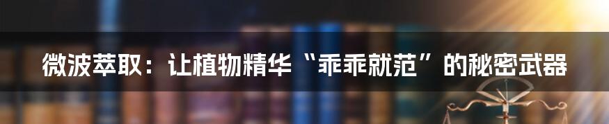 微波萃取:让植物精华“乖乖就范”的秘密武器