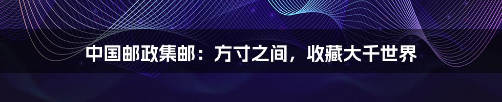 中国邮政集邮：方寸之间，收藏大千世界