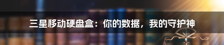 三星移动硬盘盒：你的数据，我的守护神