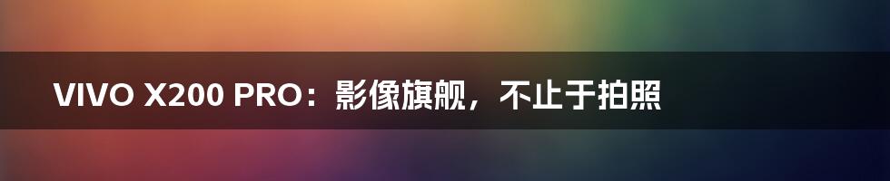 VIVO X200 PRO：影像旗舰，不止于拍照