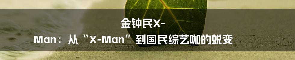 金钟民X-Man：从“X-Man”到国民综艺咖的蜕变