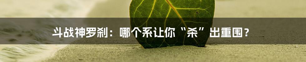 斗战神罗刹：哪个系让你“杀”出重围？