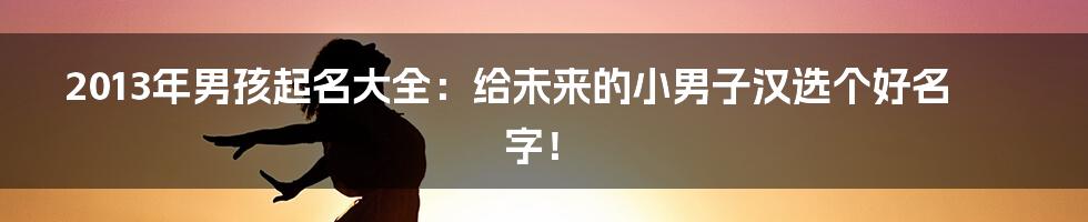 2013年男孩起名大全：给未来的小男子汉选个好名字！