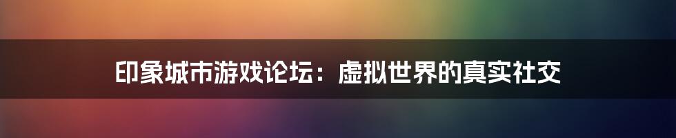 印象城市游戏论坛：虚拟世界的真实社交