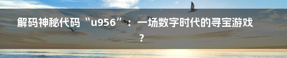 解码神秘代码“u956”：一场数字时代的寻宝游戏？