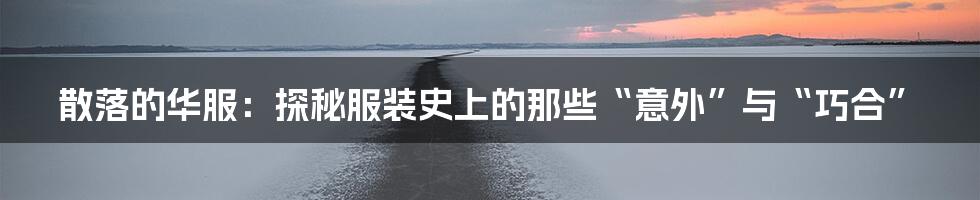 散落的华服:探秘服装史上的那些“意外”与“巧合”