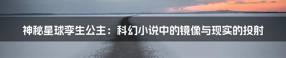 神秘星球孪生公主：科幻小说中的镜像与现实的投射