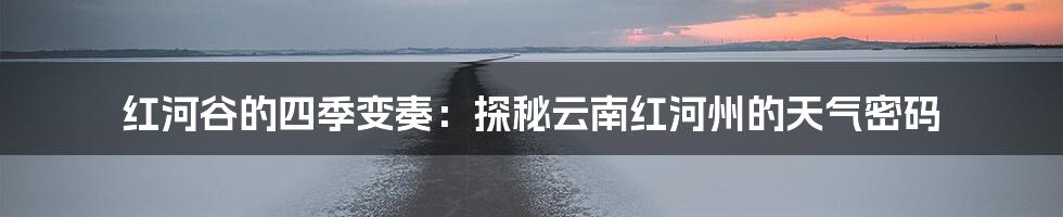 红河谷的四季变奏:探秘云南红河州的天气密码