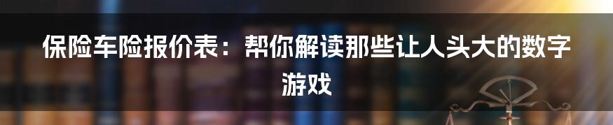 保险车险报价表：帮你解读那些让人头大的数字游戏
