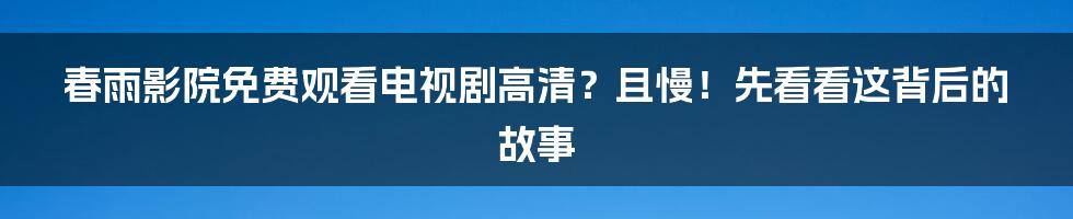 春雨影院免费观看电视剧高清？且慢！先看看这背后的故事