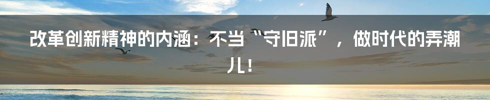 改革创新精神的内涵:不当“守旧派”,做时代的弄潮儿!