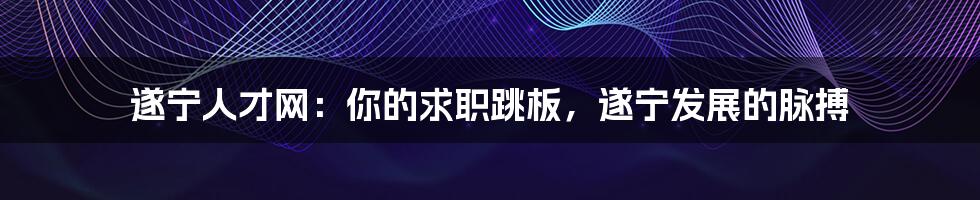 遂宁人才网：你的求职跳板，遂宁发展的脉搏