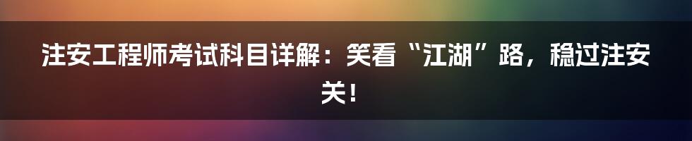 注安工程师考试科目详解:笑看“江湖”路,稳过注安关!