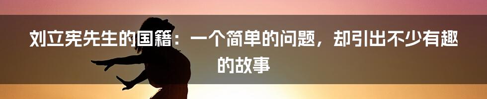 刘立宪先生的国籍：一个简单的问题，却引出不少有趣的故事