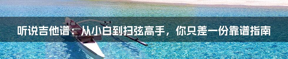 听说吉他谱:从小白到扫弦高手,你只差一份靠谱指南