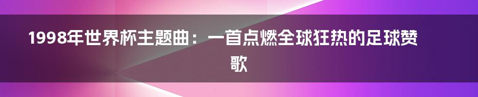 1998年世界杯主题曲：一首点燃全球狂热的足球赞歌