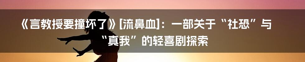 《言教授要撞坏了》[流鼻血]：一部关于“社恐”与“真我”的轻喜剧探索