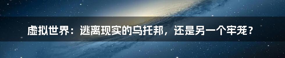 虚拟世界：逃离现实的乌托邦，还是另一个牢笼？