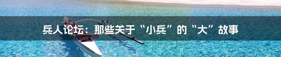兵人论坛：那些关于“小兵”的“大”故事