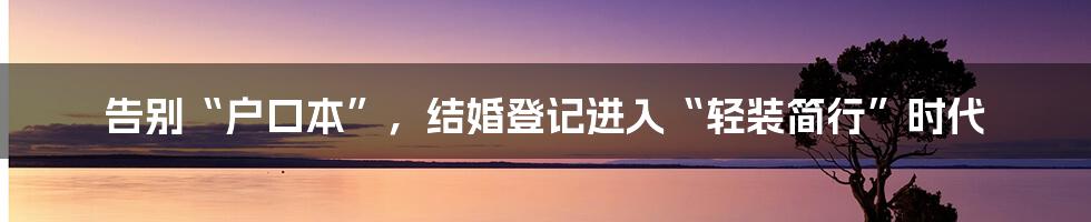 告别“户口本”，结婚登记进入“轻装简行”时代