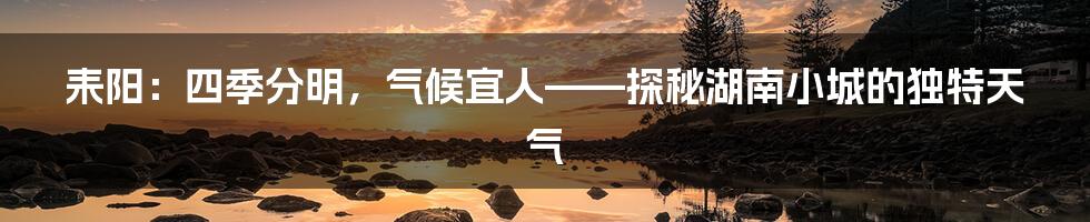耒阳:四季分明,气候宜人——探秘湖南小城的独特天气