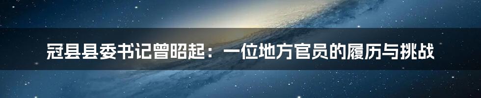 冠县县委书记曾昭起:一位地方官员的履历与挑战