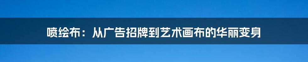 喷绘布:从广告招牌到艺术画布的华丽变身