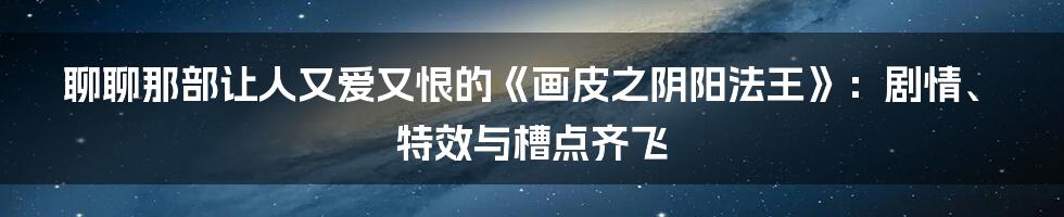 聊聊那部让人又爱又恨的《画皮之阴阳法王》:剧情、特效与槽点齐飞