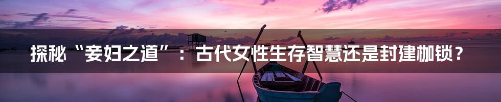 探秘“妾妇之道”:古代女性生存智慧还是封建枷锁?