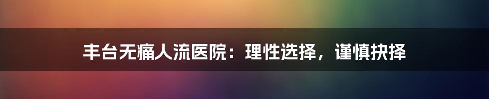 丰台无痛人流医院：理性选择，谨慎抉择