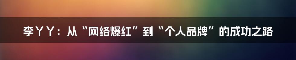 李丫丫：从“网络爆红”到“个人品牌”的成功之路