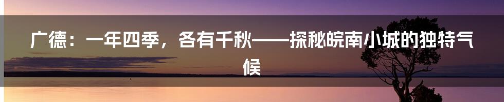 广德:一年四季,各有千秋——探秘皖南小城的独特气候