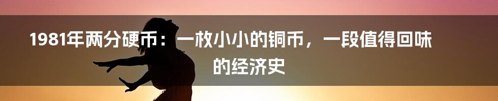 1981年两分硬币:一枚小小的铜币,一段值得回味的经济史