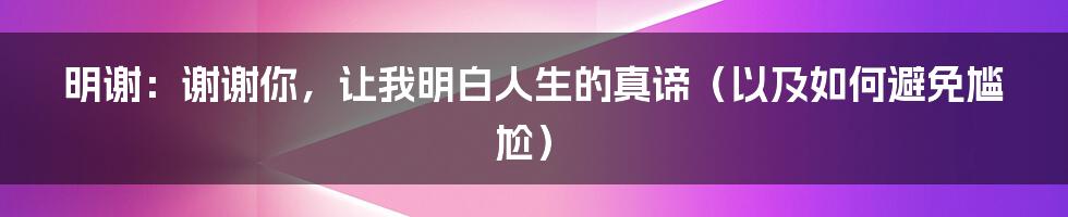明谢：谢谢你，让我明白人生的真谛（以及如何避免尴尬）