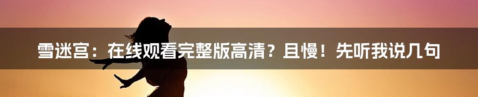 雪迷宫：在线观看完整版高清？且慢！先听我说几句