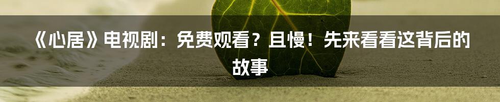 《心居》电视剧：免费观看？且慢！先来看看这背后的故事