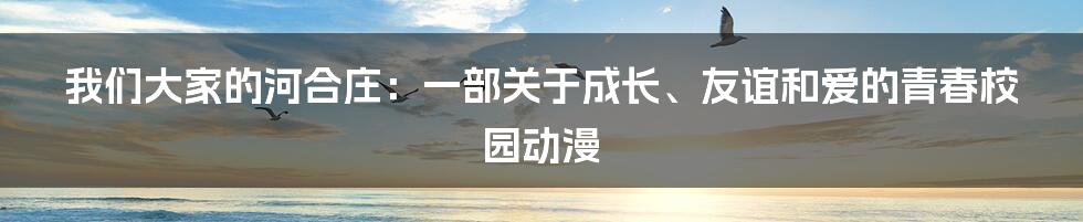 我们大家的河合庄：一部关于成长、友谊和爱的青春校园动漫