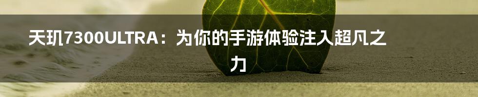 天玑7300ULTRA：为你的手游体验注入超凡之力