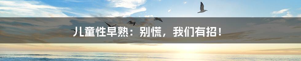 儿童性早熟：别慌，我们有招！