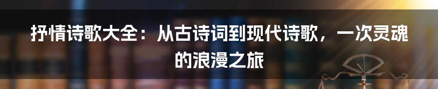 抒情诗歌大全:从古诗词到现代诗歌,一次灵魂的浪漫之旅