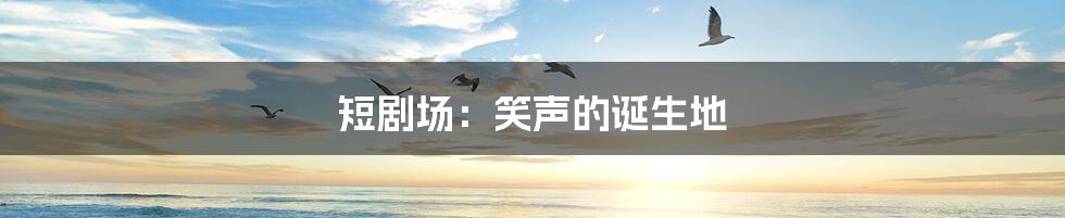 短剧场：笑声的诞生地