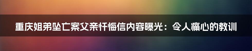 重庆姐弟坠亡案父亲忏悔信内容曝光：令人痛心的教训