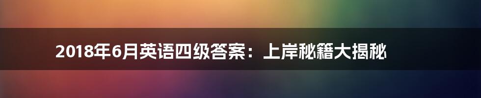 2018年6月英语四级答案：上岸秘籍大揭秘
