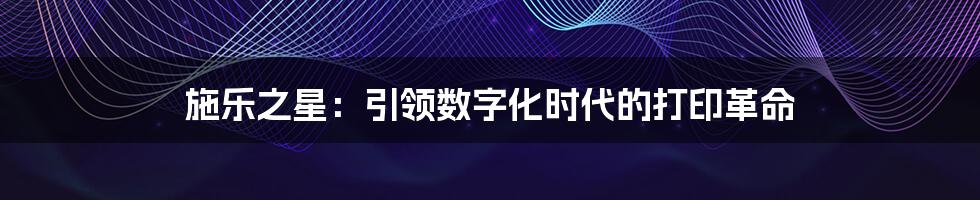 施乐之星:引领数字化时代的打印革命