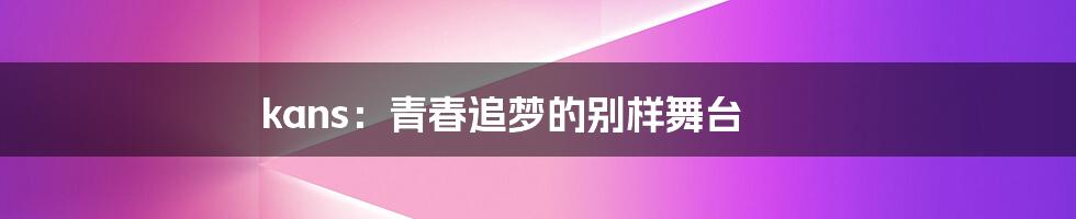 kans：青春追梦的别样舞台