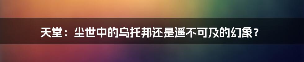 天堂：尘世中的乌托邦还是遥不可及的幻象？