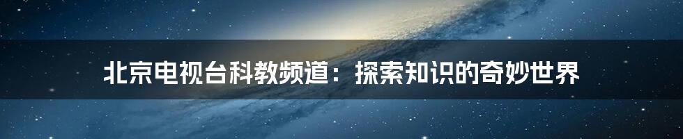 北京电视台科教频道:探索知识的奇妙世界